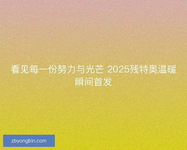 看见每一份努力与光芒 2025残特奥温暖瞬间首发