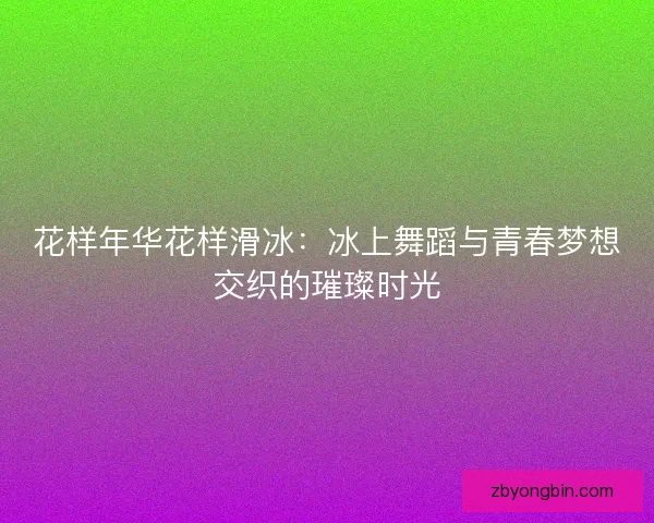 花样年华花样滑冰：冰上舞蹈与青春梦想交织的璀璨时光