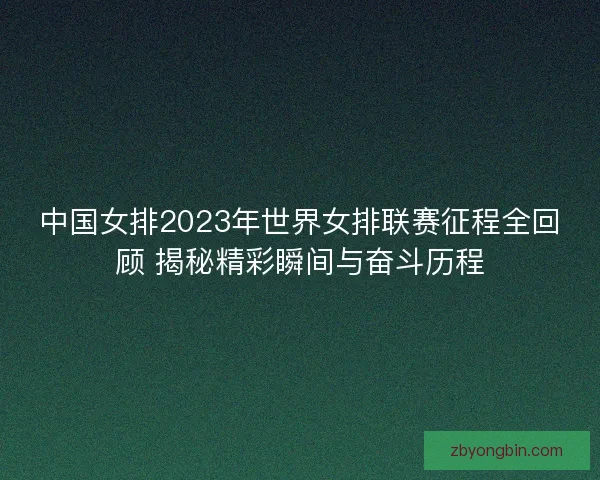 中国女排2023年世界女排联赛征程全回顾 揭秘精彩瞬间与奋斗历程
