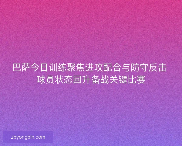 巴萨今日训练聚焦进攻配合与防守反击 球员状态回升备战关键比赛